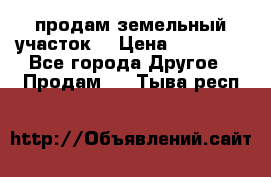 продам земельный участок  › Цена ­ 60 000 - Все города Другое » Продам   . Тыва респ.